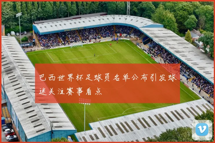 巴西世界杯足球员名单公布引发球迷关注赛事看点