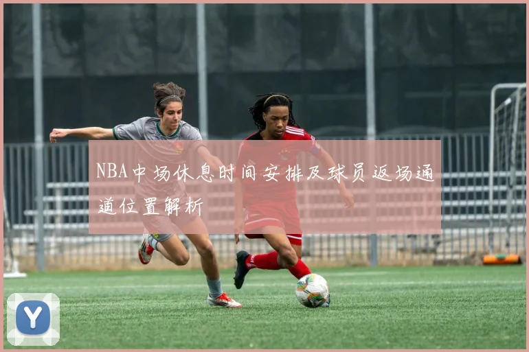 NBA中场休息时间安排及球员返场通道位置解析